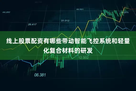 线上股票配资有哪些带动智能飞控系统和轻量化复合材料的研发