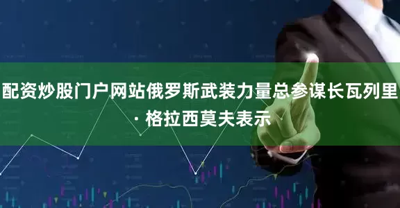 配资炒股门户网站俄罗斯武装力量总参谋长瓦列里 · 格拉西莫夫表示