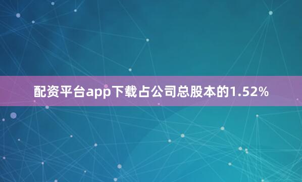 配资平台app下载占公司总股本的1.52%