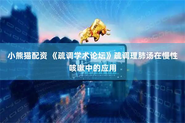 小熊猫配资 《疏调学术论坛》疏调理肺汤在慢性咳嗽中的应用