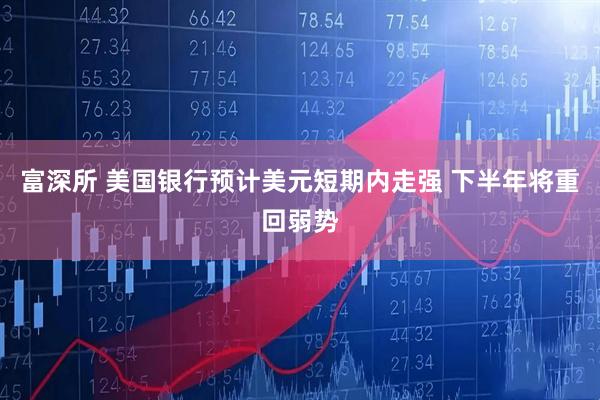 富深所 美国银行预计美元短期内走强 下半年将重回弱势