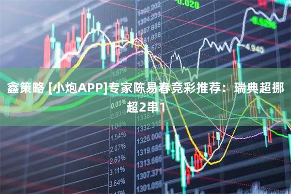 鑫策略 [小炮APP]专家陈易春竞彩推荐：瑞典超挪超2串1