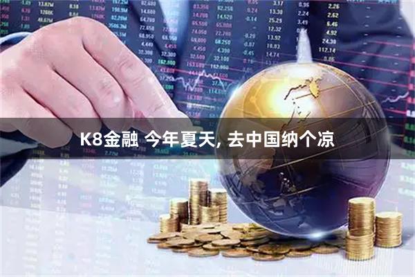 K8金融 今年夏天, 去中国纳个凉
