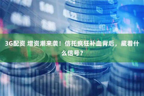 3G配资 增资潮来袭！信托疯狂补血背后，藏着什么信号？