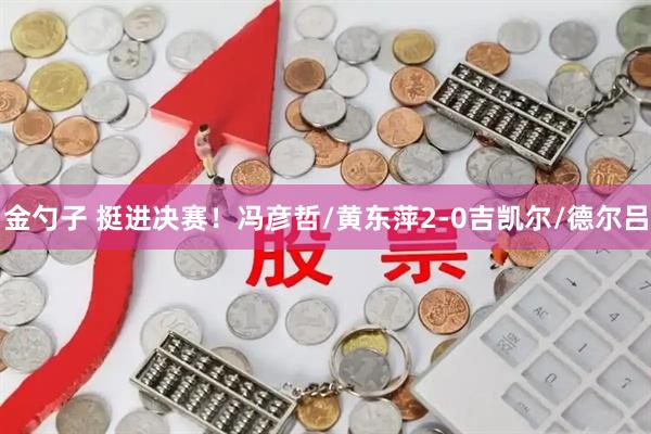 金勺子 挺进决赛！冯彦哲/黄东萍2-0吉凯尔/德尔吕