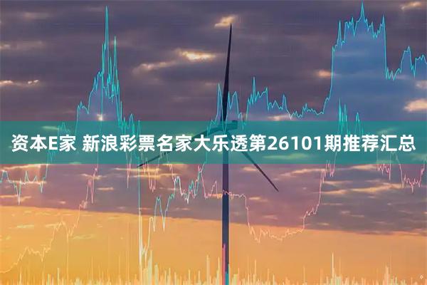 资本E家 新浪彩票名家大乐透第26101期推荐汇总