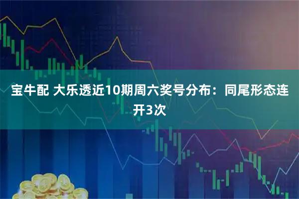 宝牛配 大乐透近10期周六奖号分布：同尾形态连开3次